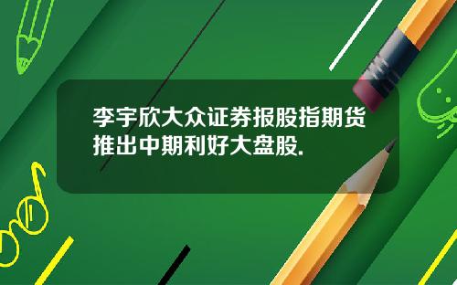 李宇欣大众证券报股指期货推出中期利好大盘股.