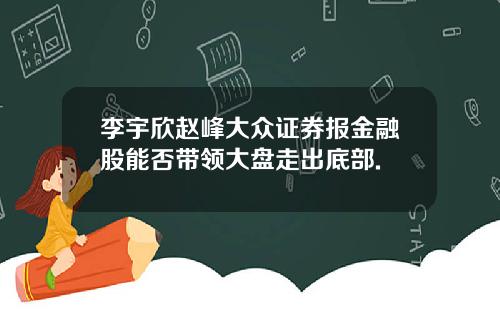 李宇欣赵峰大众证券报金融股能否带领大盘走出底部.