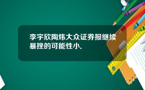 李宇欣陶炜大众证券报继续暴挫的可能性小.