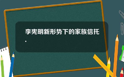 李宪明新形势下的家族信托.