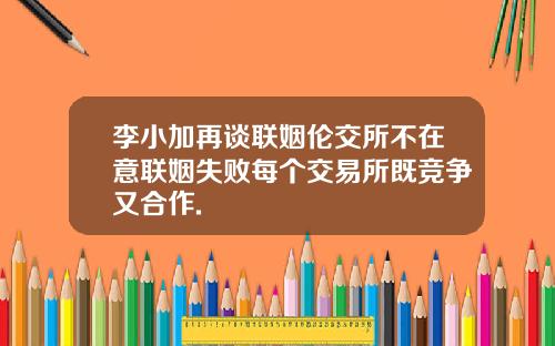 李小加再谈联姻伦交所不在意联姻失败每个交易所既竞争又合作.