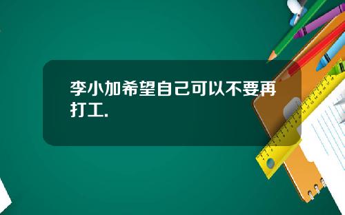 李小加希望自己可以不要再打工.