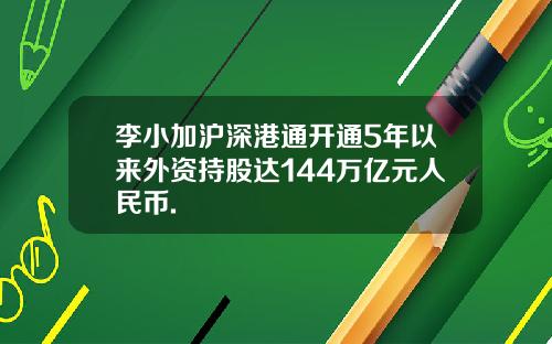 李小加沪深港通开通5年以来外资持股达144万亿元人民币.