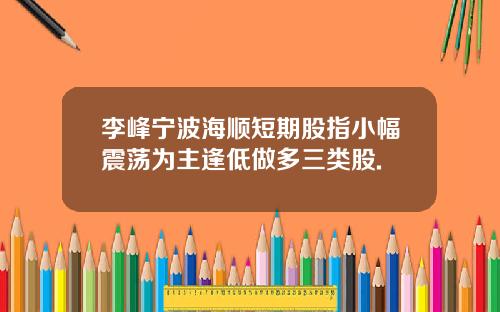 李峰宁波海顺短期股指小幅震荡为主逢低做多三类股.