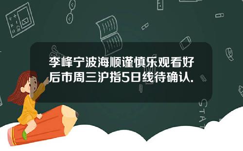 李峰宁波海顺谨慎乐观看好后市周三沪指5日线待确认.