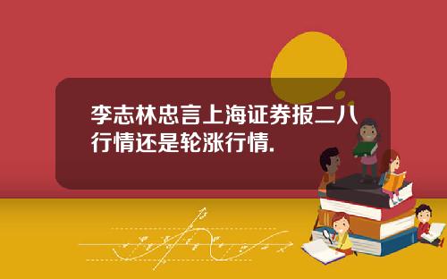 李志林忠言上海证券报二八行情还是轮涨行情.
