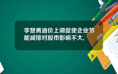 李慧勇油价上调促使企业节能减排对股市影响不大.