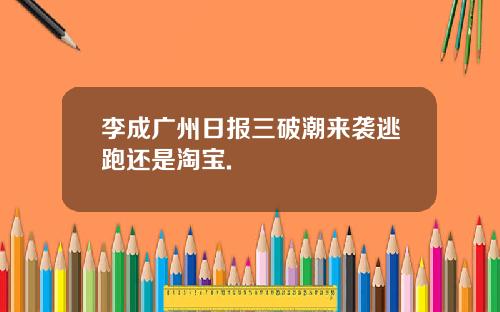 李成广州日报三破潮来袭逃跑还是淘宝.