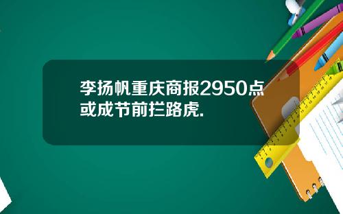 李扬帆重庆商报2950点或成节前拦路虎.