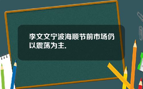 李文文宁波海顺节前市场仍以震荡为主.