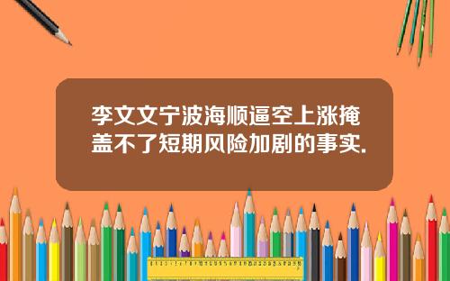李文文宁波海顺逼空上涨掩盖不了短期风险加剧的事实.