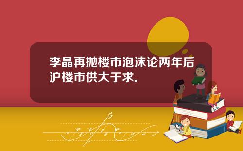 李晶再抛楼市泡沫论两年后沪楼市供大于求.