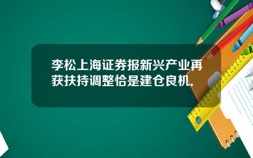 李松上海证券报新兴产业再获扶持调整恰是建仓良机.
