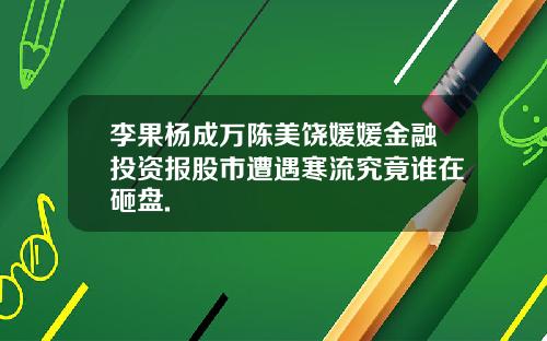 李果杨成万陈美饶媛媛金融投资报股市遭遇寒流究竟谁在砸盘.