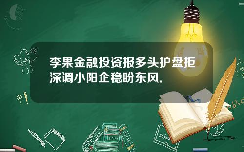 李果金融投资报多头护盘拒深调小阳企稳盼东风.