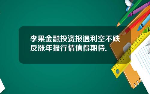 李果金融投资报遇利空不跌反涨年报行情值得期待.