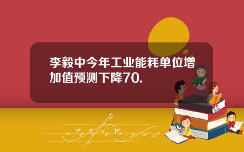 李毅中今年工业能耗单位增加值预测下降70.