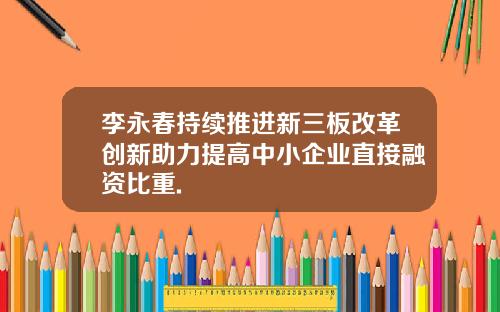 李永春持续推进新三板改革创新助力提高中小企业直接融资比重.