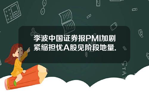 李波中国证券报PMI加剧紧缩担忧A股见阶段地量.