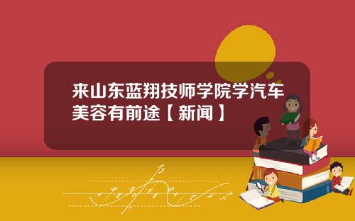 来山东蓝翔技师学院学汽车美容有前途【新闻】