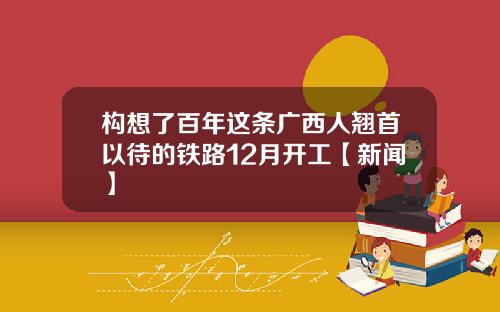 构想了百年这条广西人翘首以待的铁路12月开工【新闻】