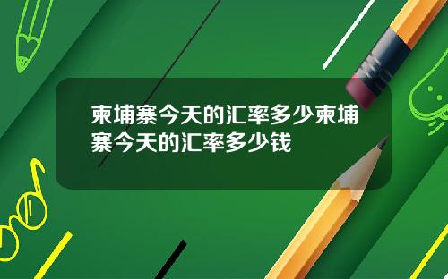 柬埔寨今天的汇率多少柬埔寨今天的汇率多少钱