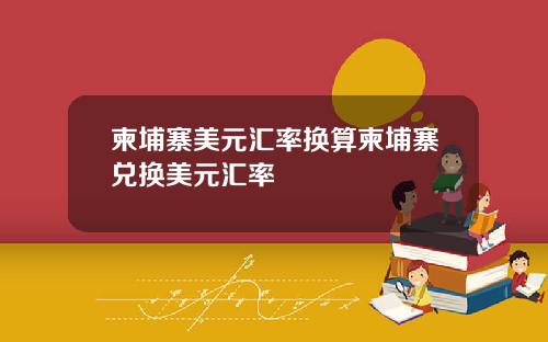 柬埔寨美元汇率换算柬埔寨兑换美元汇率