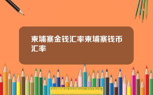 柬埔寨金钱汇率柬埔寨钱币汇率