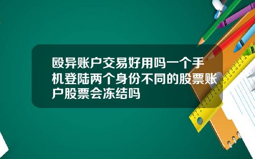 殴异账户交易好用吗一个手机登陆两个身份不同的股票账户股票会冻结吗