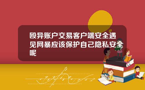 殴异账户交易客户端安全遇见网暴应该保护自己隐私安全呢