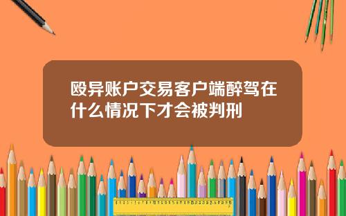 殴异账户交易客户端醉驾在什么情况下才会被判刑