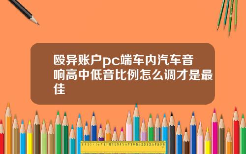 殴异账户pc端车内汽车音响高中低音比例怎么调才是最佳