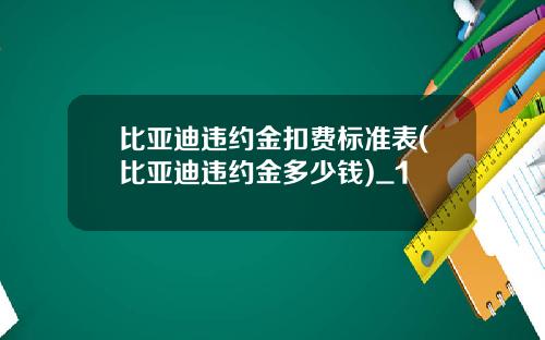 比亚迪违约金扣费标准表(比亚迪违约金多少钱)_1