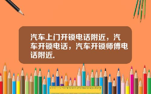 汽车上门开锁电话附近，汽车开锁电话，汽车开锁师傅电话附近.