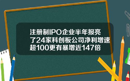 注册制IPO企业半年报亮了24家科创板公司净利增速超100更有暴增近147倍.