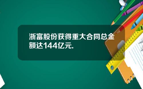 浙富股份获得重大合同总金额达144亿元.