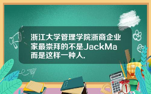 浙江大学管理学院浙商企业家最崇拜的不是JackMa而是这样一种人.