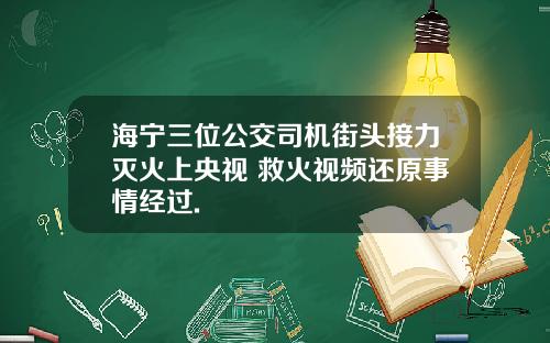 海宁三位公交司机街头接力灭火上央视 救火视频还原事情经过.