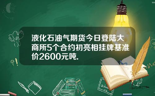 液化石油气期货今日登陆大商所5个合约初亮相挂牌基准价2600元吨.