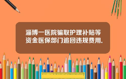 淄博一医院骗取护理补贴等资金医保部门追回违规费用.