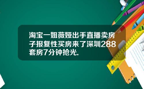淘宝一姐薇娅出手直播卖房子报复性买房来了深圳288套房7分钟抢光.