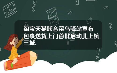 淘宝天猫联合菜鸟驿站宣布包裹送货上门首批启动北上杭三城.