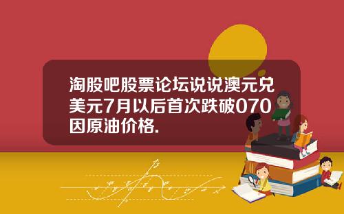 淘股吧股票论坛说说澳元兑美元7月以后首次跌破070因原油价格.
