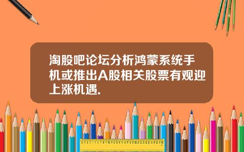 淘股吧论坛分析鸿蒙系统手机或推出A股相关股票有观迎上涨机遇.