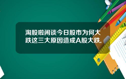 淘股啦闲谈今日股市为何大跌这三大原因造成A股大跌.