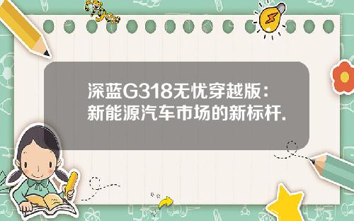 深蓝G318无忧穿越版：新能源汽车市场的新标杆.