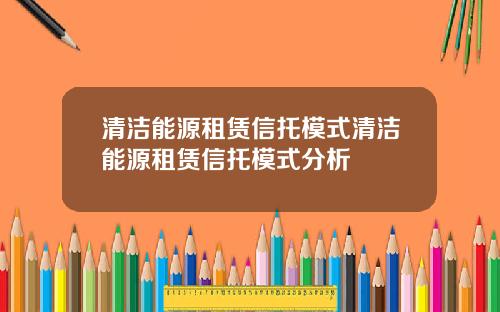 清洁能源租赁信托模式清洁能源租赁信托模式分析