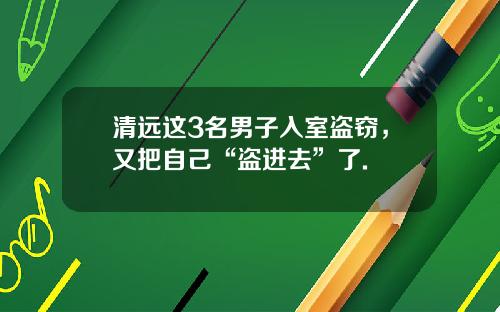 清远这3名男子入室盗窃，又把自己“盗进去”了.