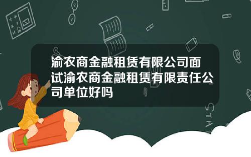 渝农商金融租赁有限公司面试渝农商金融租赁有限责任公司单位好吗