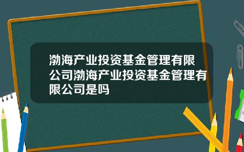 渤海产业投资基金管理有限公司渤海产业投资基金管理有限公司是吗